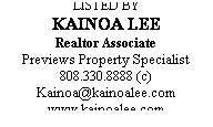 Text Box: LISTED BY
KAINOA LEE 
Realtor Associate
Previews Property Specialist
808.330.8888 (c)
Kainoa@kainoalee.com
www.kainoalee.com
